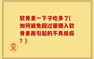 软骨素一下子吃多了(如何避免因过量摄入软骨素而引起的不良反应？)