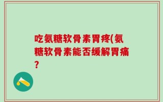 吃氨糖软骨素胃疼(氨糖软骨素能否缓解胃痛？