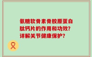氨糖软骨素骨胶原蛋白肽钙片的作用和功效？详解关节健康保护？