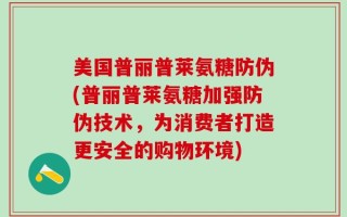 美国普丽普莱氨糖防伪(普丽普莱氨糖加强防伪技术，为消费者打造更安全的购物环境)