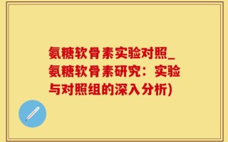 氨糖软骨素实验对照_氨糖软骨素研究：实验与对照组的深入分析)