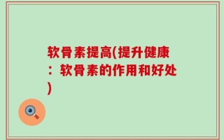 软骨素提高(提升健康：软骨素的作用和好处)