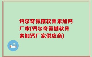 钙尔奇氨糖软骨素加钙厂家(钙尔奇氨糖软骨素加钙厂家供应商)