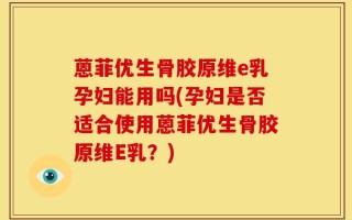 蒽菲优生骨胶原维e乳孕妇能用吗(孕妇是否适合使用蒽菲优生骨胶原维E乳？)