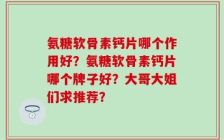氨糖软骨素钙片哪个作用好？氨糖软骨素钙片哪个牌子好？大哥大姐们求推荐？
