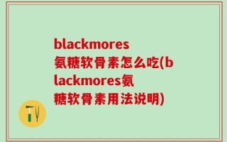 blackmores氨糖软骨素怎么吃(blackmores氨糖软骨素用法说明)