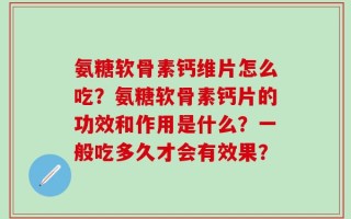 氨糖软骨素钙维片怎么吃？氨糖软骨素钙片的功效和作用是什么？一般吃多久才会有效果？