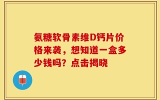 氨糖软骨素维D钙片价格来袭，想知道一盒多少钱吗？点击揭晓