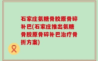 石家庄氨糖骨胶原骨碎补巴(石家庄推出氨糖骨胶原骨碎补巴治疗骨折方案)