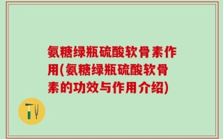 氨糖绿瓶硫酸软骨素作用(氨糖绿瓶硫酸软骨素的功效与作用介绍)