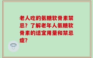 老人吃的氨糖软骨素禁忌？了解老年人氨糖软骨素的适宜用量和禁忌症？