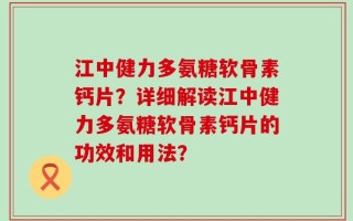 江中健力多氨糖软骨素钙片？详细解读江中健力多氨糖软骨素钙片的功效和用法？