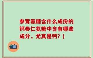 参茸氨糖含什么成份的钙参仁氨糖中含有哪些成分，尤其是钙？)