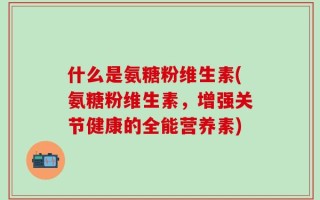 什么是氨糖粉维生素(氨糖粉维生素，增强关节健康的全能营养素)