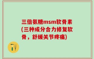 三倍氨糖msm软骨素(三种成分合力修复软骨，舒缓关节疼痛)