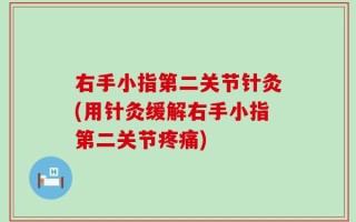 右手小指第二关节针灸(用针灸缓解右手小指第二关节疼痛)