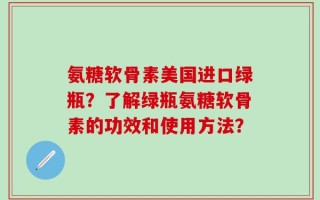 氨糖软骨素美国进口绿瓶？了解绿瓶氨糖软骨素的功效和使用方法？