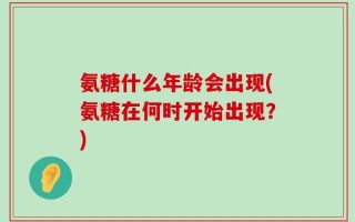 氨糖什么年龄会出现(氨糖在何时开始出现？)