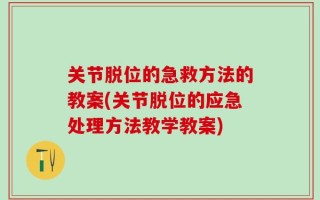 关节脱位的急救方法的教案(关节脱位的应急处理方法教学教案)