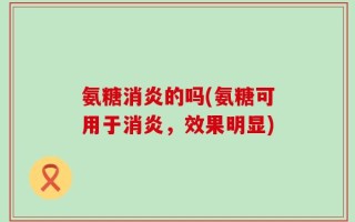 氨糖消炎的吗(氨糖可用于消炎，效果明显)