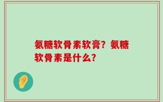 氨糖软骨素软膏？氨糖软骨素是什么？