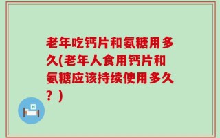 老年吃钙片和氨糖用多久(老年人食用钙片和氨糖应该持续使用多久？)