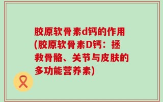 胶原软骨素d钙的作用(胶原软骨素D钙：拯救骨骼、关节与皮肤的多功能营养素)