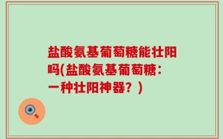 盐酸氨基葡萄糖能壮阳吗(盐酸氨基葡萄糖：一种壮阳神器？)