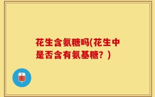 花生含氨糖吗(花生中是否含有氨基糖？)