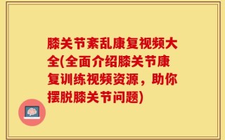 膝关节紊乱康复视频大全(全面介绍膝关节康复训练视频资源，助你摆脱膝关节问题)
