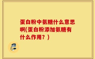 蛋白粉中氨糖什么意思啊(蛋白粉添加氨糖有什么作用？)