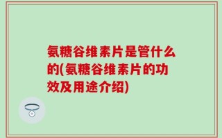 氨糖谷维素片是管什么的(氨糖谷维素片的功效及用途介绍)