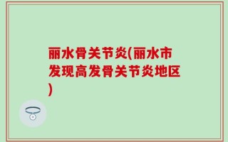 丽水骨关节炎(丽水市发现高发骨关节炎地区)
