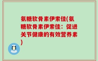 氨糖软骨素伊索佳(氨糖软骨素伊索佳：促进关节健康的有效营养素)