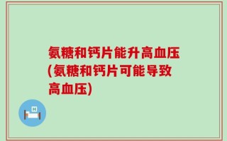 氨糖和钙片能升高血压(氨糖和钙片可能导致高血压)