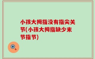 小孩大拇指没有指尖关节(小孩大拇指缺少末节指节)