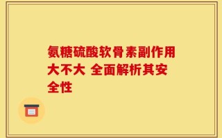 氨糖硫酸软骨素副作用大不大 全面解析其安全性