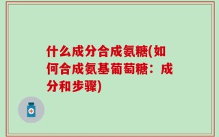 什么成分合成氨糖(如何合成氨基葡萄糖：成分和步骤)