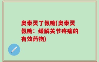 奥泰灵了氨糖(奥泰灵氨糖：缓解关节疼痛的有效药物)