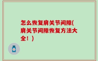 怎么恢复肩关节间隙(肩关节间隙恢复方法大全！)