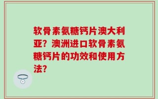 软骨素氨糖钙片澳大利亚？澳洲进口软骨素氨糖钙片的功效和使用方法？