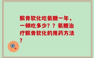 髌骨软化吃氨糖一年，一顿吃多少？？氨糖治疗髌骨软化的用药方法？