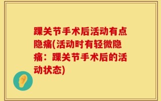 踝关节手术后活动有点隐痛(活动时有轻微隐痛：踝关节手术后的活动状态)