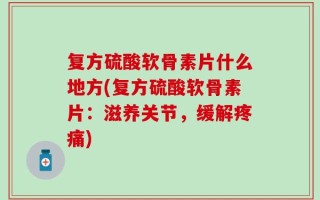 复方硫酸软骨素片什么地方(复方硫酸软骨素片：滋养关节，缓解疼痛)