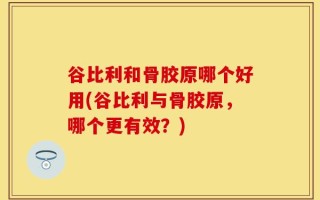 谷比利和骨胶原哪个好用(谷比利与骨胶原，哪个更有效？)