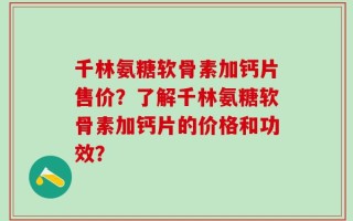 千林氨糖软骨素加钙片售价？了解千林氨糖软骨素加钙片的价格和功效？