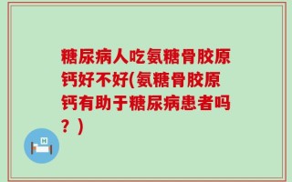 糖尿病人吃氨糖骨胶原钙好不好(氨糖骨胶原钙有助于糖尿病患者吗？)