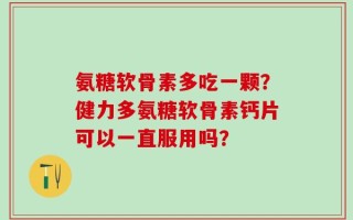 氨糖软骨素多吃一颗？健力多氨糖软骨素钙片可以一直服用吗？