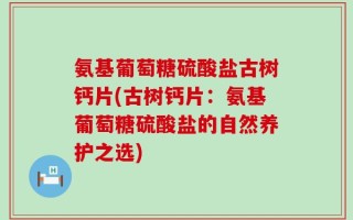 氨基葡萄糖硫酸盐古树钙片(古树钙片：氨基葡萄糖硫酸盐的自然养护之选)