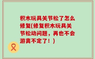 积木玩具关节松了怎么修复(修复积木玩具关节松动问题，再也不会游离不定了！)